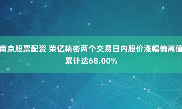 南京股票配资 荣亿精密两个交易日内股价涨幅偏离值累计达68.00%
