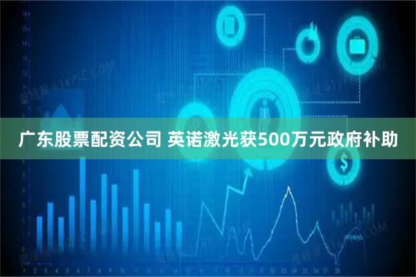 广东股票配资公司 英诺激光获500万元政府补助