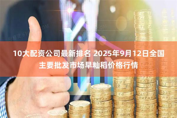 10大配资公司最新排名 2025年9月12日全国主要批发市场早籼稻价格行情