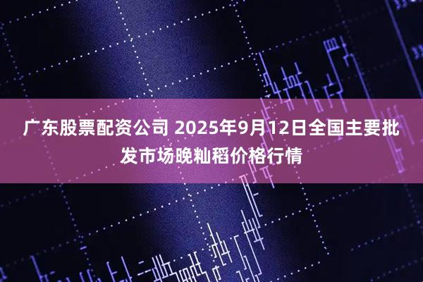 广东股票配资公司 2025年9月12日全国主要批发市场晚籼稻价格行情