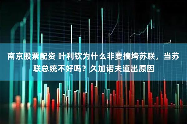 南京股票配资 叶利钦为什么非要搞垮苏联,当苏联总统不好吗?久加诺夫道出原因