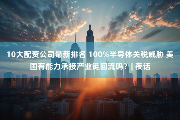 10大配资公司最新排名 100%半导体关税威胁 美国有能力承接产业链回流吗?| 夜话