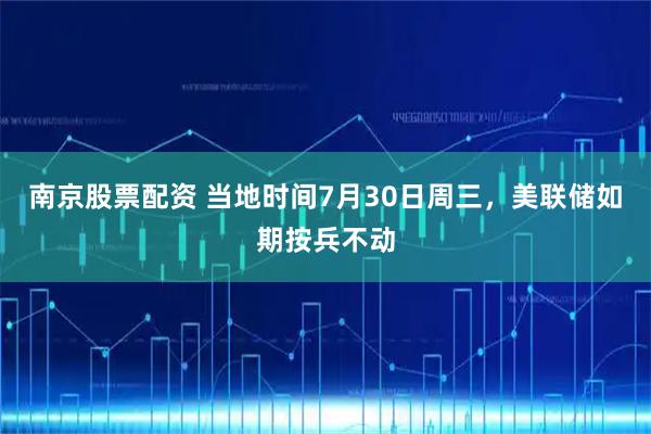 南京股票配资 当地时间7月30日周三，美联储如期按兵不动