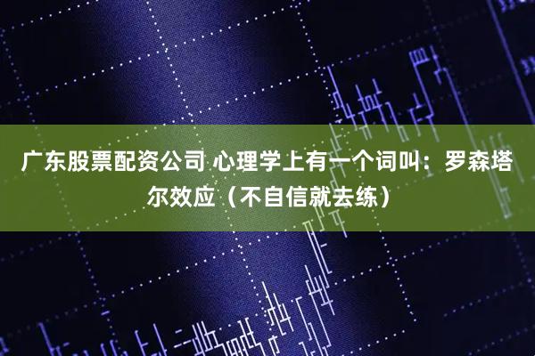 广东股票配资公司 心理学上有一个词叫:罗森塔尔效应(不自信就去练)