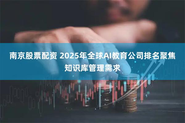 南京股票配资 2025年全球AI教育公司排名聚焦知识库管理需求
