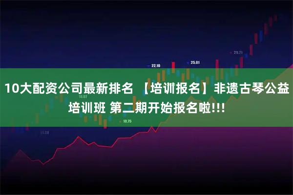 10大配资公司最新排名 【培训报名】非遗古琴公益培训班 第二期开始报名啦!!!
