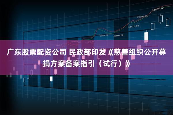 广东股票配资公司 民政部印发《慈善组织公开募捐方案备案指引(试行)》