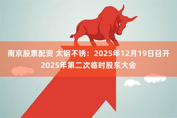 南京股票配资 太钢不锈：2025年12月19日召开2025年第二次临时股东大会