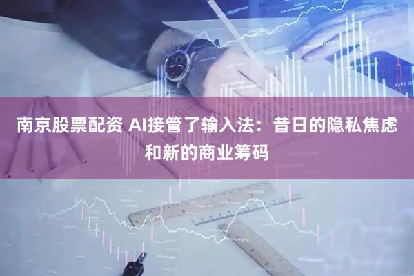 南京股票配资 AI接管了输入法：昔日的隐私焦虑和新的商业筹码