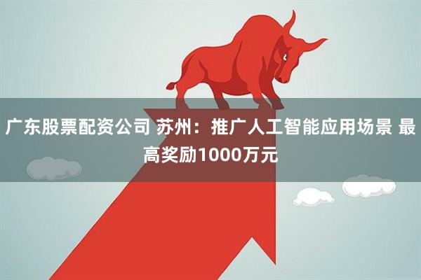 广东股票配资公司 苏州：推广人工智能应用场景 最高奖励1000万元