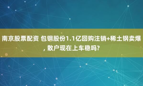 南京股票配资 包钢股份1.1亿回购注销+稀土钢卖爆, 散户现在上车稳吗?