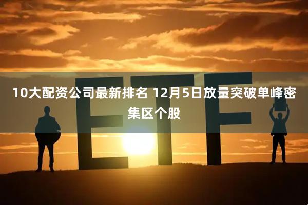 10大配资公司最新排名 12月5日放量突破单峰密集区个股