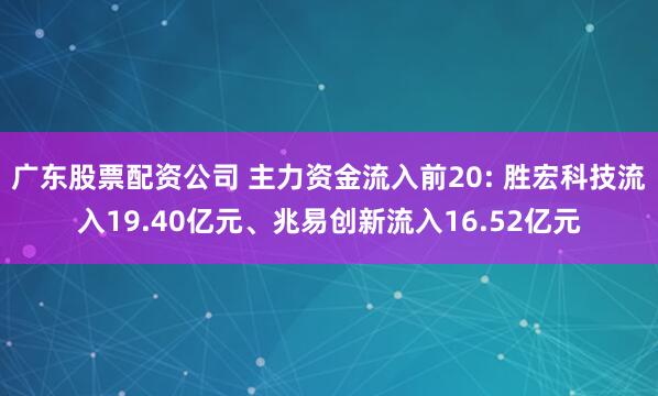 广东股票配资公司 主力资金流入前20: 胜宏科技流入19.40亿元、兆易创新流入16.52亿元