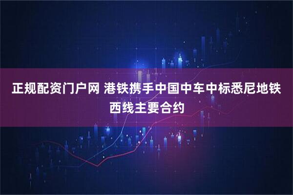 正规配资门户网 港铁携手中国中车中标悉尼地铁西线主要合约