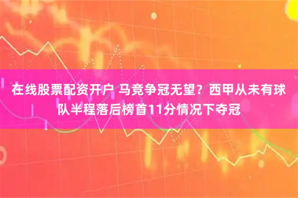 在线股票配资开户 马竞争冠无望？西甲从未有球队半程落后榜首11分情况下夺冠