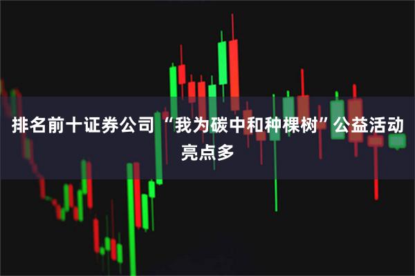 排名前十证券公司 “我为碳中和种棵树”公益活动亮点多