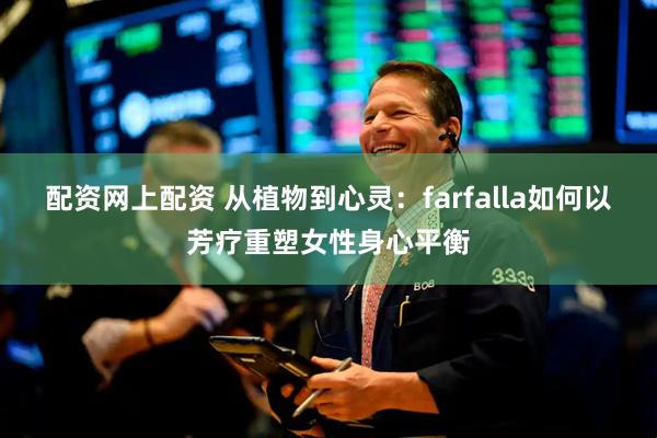 配资网上配资 从植物到心灵：farfalla如何以芳疗重塑女性身心平衡