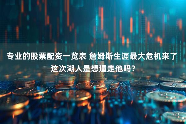 专业的股票配资一览表 詹姆斯生涯最大危机来了 这次湖人是想逼走他吗？