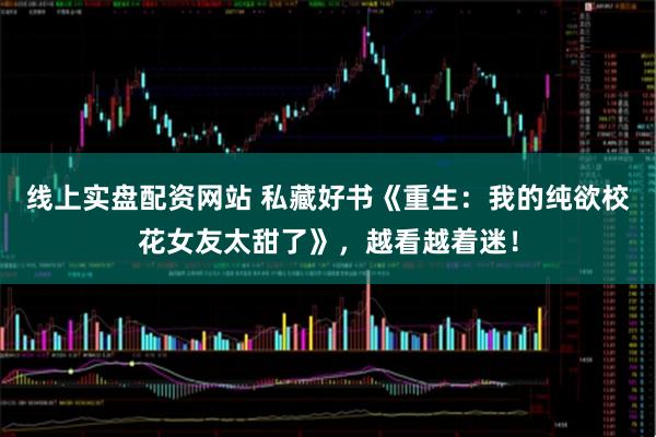 线上实盘配资网站 私藏好书《重生：我的纯欲校花女友太甜了》，越看越着迷！