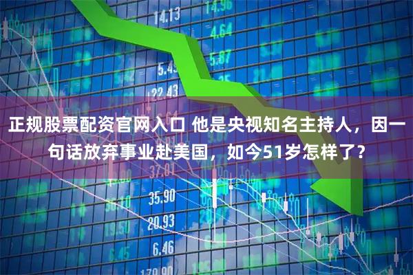正规股票配资官网入口 他是央视知名主持人，因一句话放弃事业赴美国，如今51岁怎样了？
