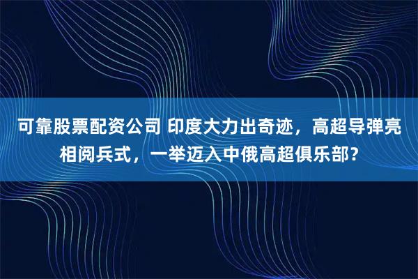 可靠股票配资公司 印度大力出奇迹，高超导弹亮相阅兵式，一举迈入中俄高超俱乐部？