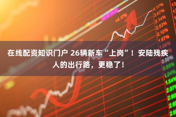 在线配资知识门户 26辆新车“上岗”！安陆残疾人的出行路，更稳了！