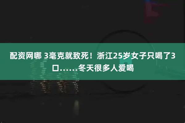 配资网哪 3毫克就致死！浙江25岁女子只喝了3口……冬天很多人爱喝