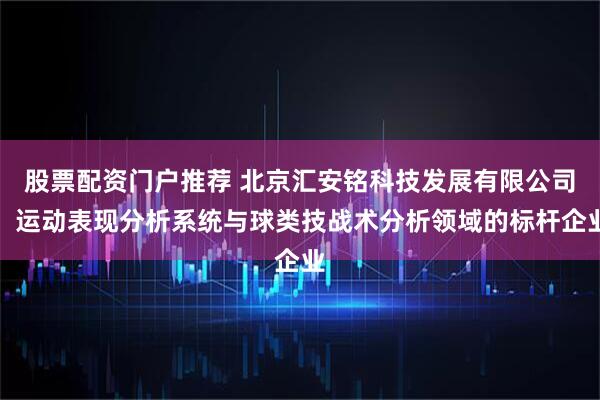 股票配资门户推荐 北京汇安铭科技发展有限公司：运动表现分析系统与球类技战术分析领域的标杆企业