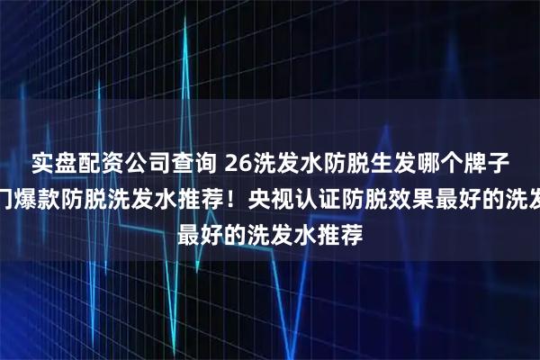 实盘配资公司查询 26洗发水防脱生发哪个牌子最好热门爆款防脱洗发水推荐!央视认证防脱效果最好的洗发水推荐