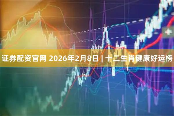 证券配资官网 2026年2月8日 | 十二生肖健康好运榜