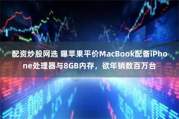 配资炒股网选 曝苹果平价MacBook配备iPhone处理器与8GB内存，欲年销数百万台