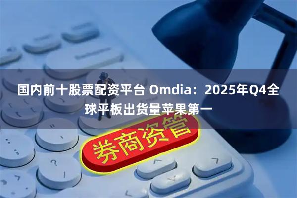 国内前十股票配资平台 Omdia：2025年Q4全球平板出货量苹果第一