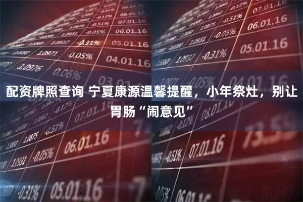 配资牌照查询 宁夏康源温馨提醒，小年祭灶，别让胃肠“闹意见”
