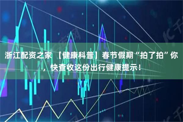 浙江配资之家 【健康科普】春节假期“拍了拍”你，快查收这份出行健康提示！