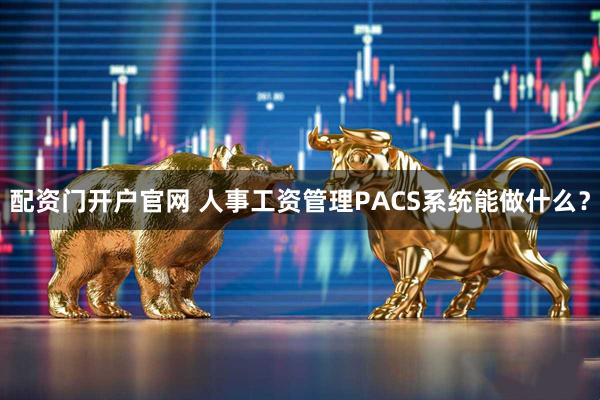 配资门开户官网 人事工资管理PACS系统能做什么？
