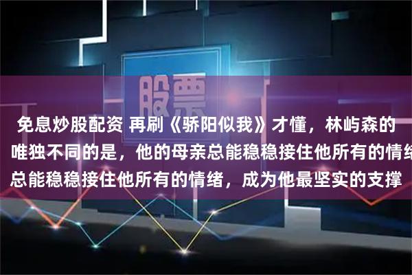 免息炒股配资 再刷《骄阳似我》才懂，林屿森的内心纠结从不少于庄序，唯独不同的是，他的母亲总能稳稳接住他所有的情绪，成为他最坚实的支撑
