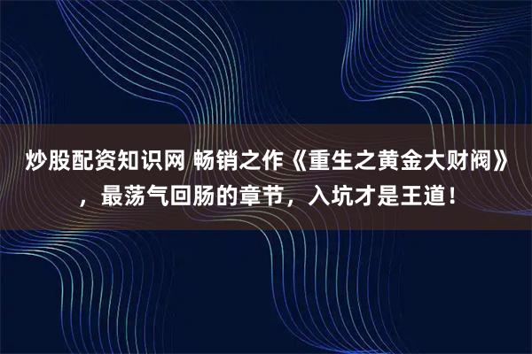 炒股配资知识网 畅销之作《重生之黄金大财阀》，最荡气回肠的章节，入坑才是王道！