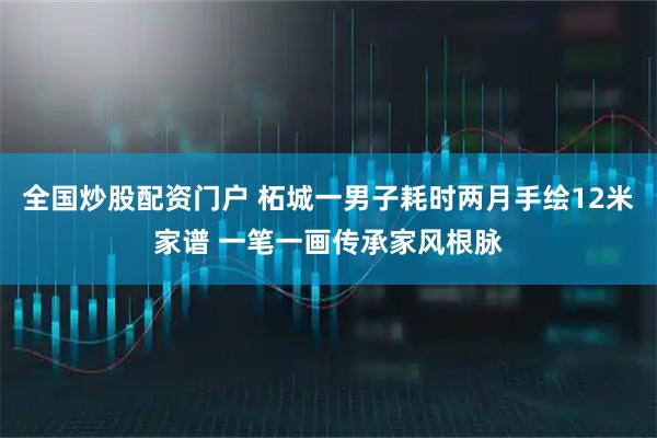 全国炒股配资门户 柘城一男子耗时两月手绘12米家谱 一笔一画传承家风根脉