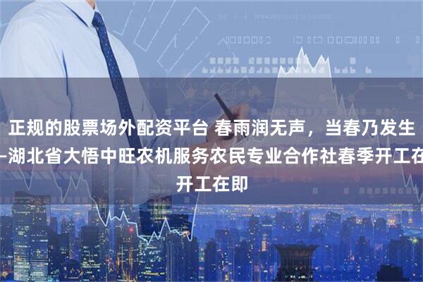 正规的股票场外配资平台 春雨润无声，当春乃发生 ——湖北省大悟中旺农机服务农民专业合作社春季开工在即