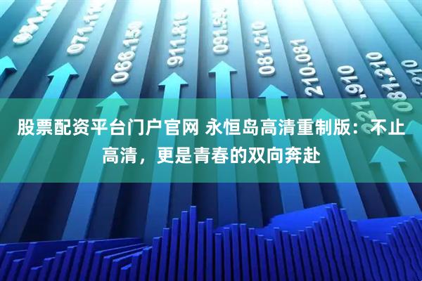 股票配资平台门户官网 永恒岛高清重制版：不止高清，更是青春的双向奔赴