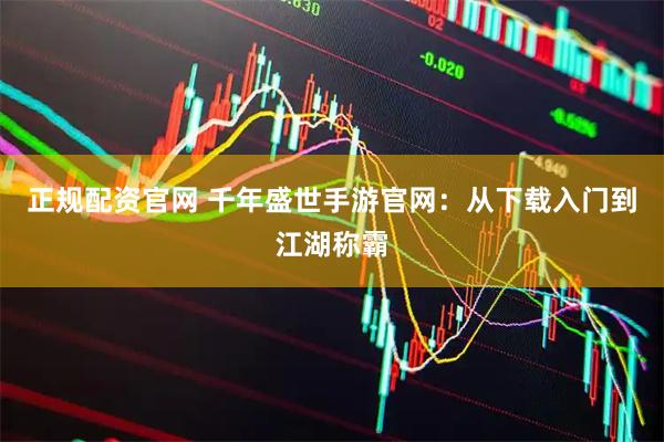 正规配资官网 千年盛世手游官网：从下载入门到江湖称霸