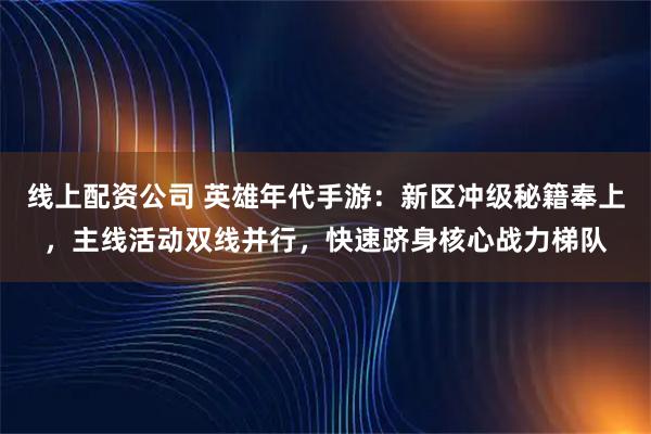 线上配资公司 英雄年代手游：新区冲级秘籍奉上，主线活动双线并行，快速跻身核心战力梯队
