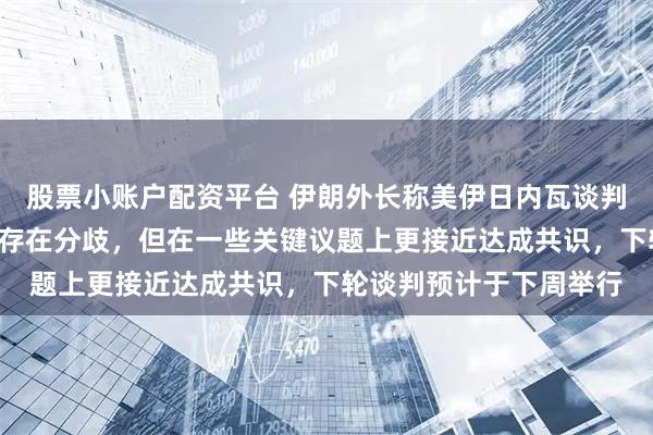 股票小账户配资平台 伊朗外长称美伊日内瓦谈判取得“良好进展”，仍存在分歧，但在一些关键议题上更接近达成共识，下轮谈判预计于下周举行
