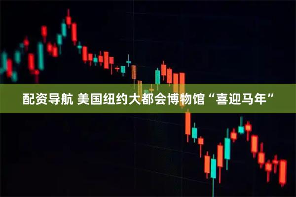 配资导航 美国纽约大都会博物馆“喜迎马年”