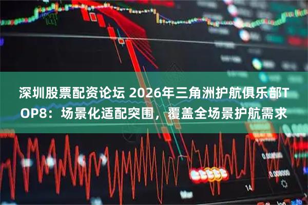 深圳股票配资论坛 2026年三角洲护航俱乐部TOP8：场景化适配突围，覆盖全场景护航需求