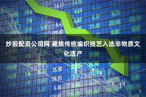 炒股配资公司网 藏族传统编织技艺入选非物质文化遗产