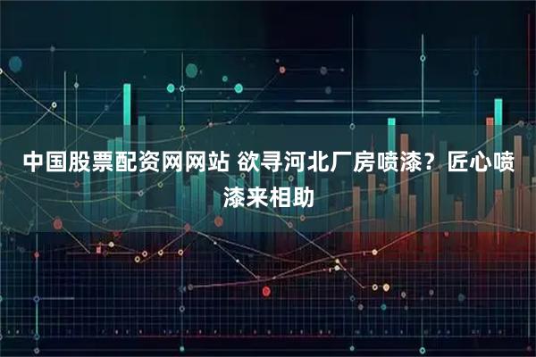 中国股票配资网网站 欲寻河北厂房喷漆？匠心喷漆来相助