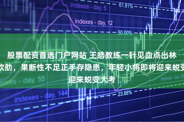 股票配资首选门户网站 王皓教练一针见血点出林诗栋软肋，果断性不足正手存隐患，年轻小将即将迎来蜕变大考