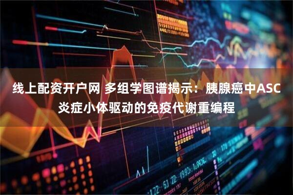 线上配资开户网 多组学图谱揭示：胰腺癌中ASC炎症小体驱动的免疫代谢重编程