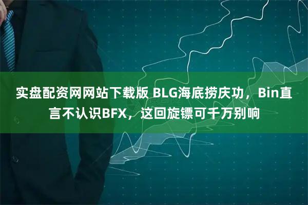 实盘配资网网站下载版 BLG海底捞庆功，Bin直言不认识BFX，这回旋镖可千万别响